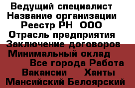 Ведущий специалист › Название организации ­ Реестр-РН, ООО › Отрасль предприятия ­ Заключение договоров › Минимальный оклад ­ 20 000 - Все города Работа » Вакансии   . Ханты-Мансийский,Белоярский г.